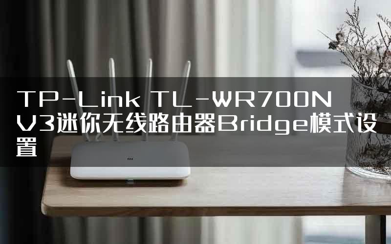 TP-Link TL-WR700N V3迷你无线路由器Bridge模式设置