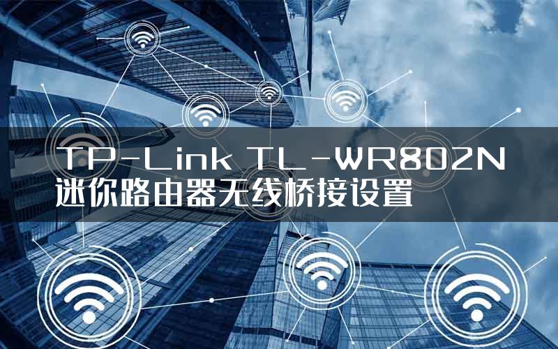 TP-Link TL-WR802N迷你路由器无线桥接设置