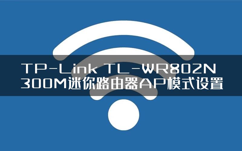 TP-Link TL-WR802N 300M迷你路由器AP模式设置