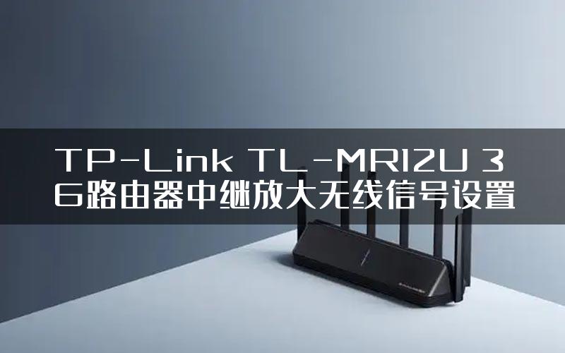 TP-Link TL-MR12U 3G路由器中继放大无线信号设置