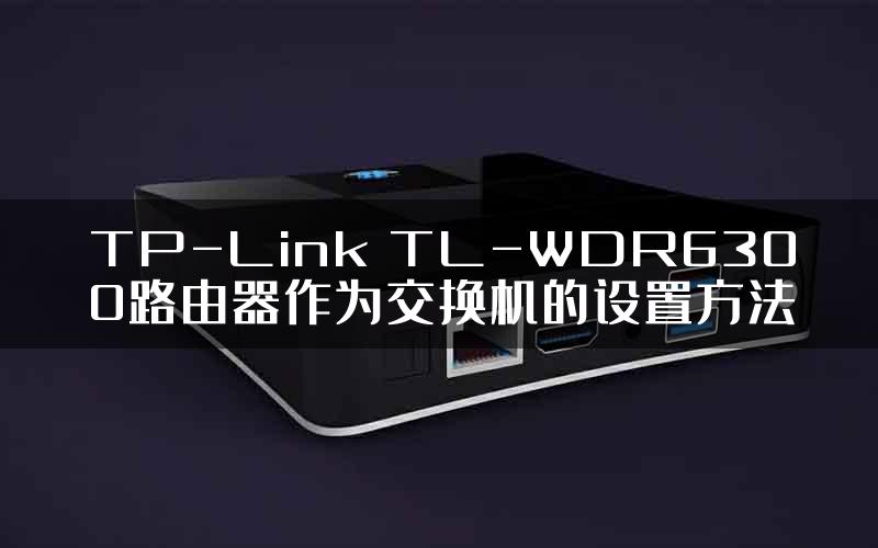 TP-Link TL-WDR6300路由器作为交换机的设置方法