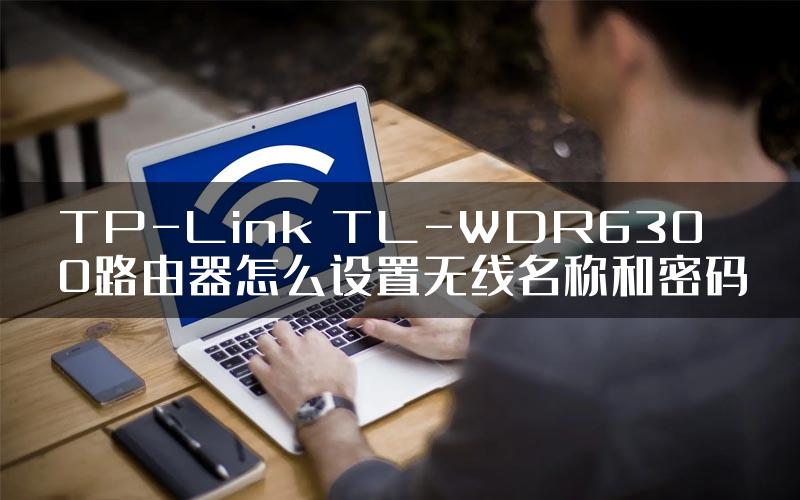 TP-Link TL-WDR6300路由器怎么设置无线名称和密码