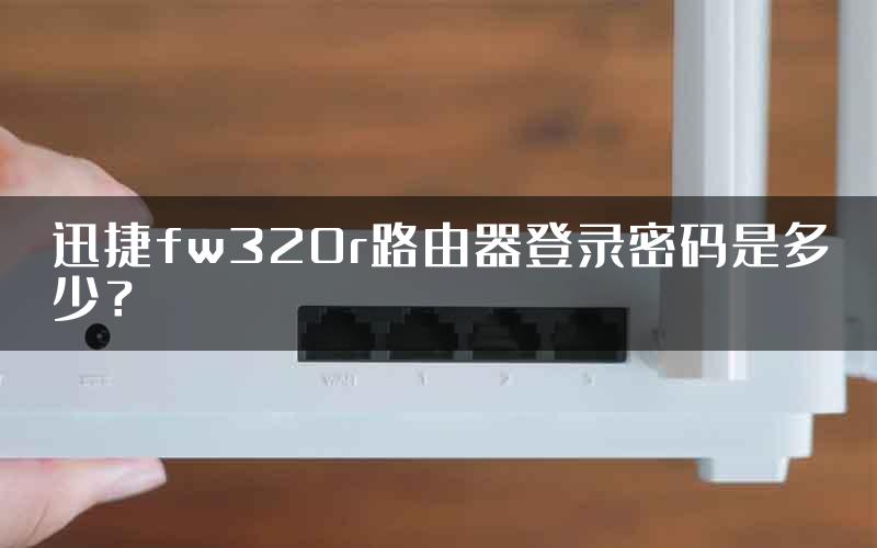 迅捷fw320r路由器登录密码是多少？