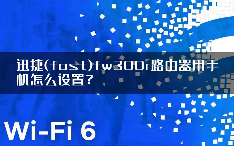 迅捷(fast)fw300r路由器用手机怎么设置？