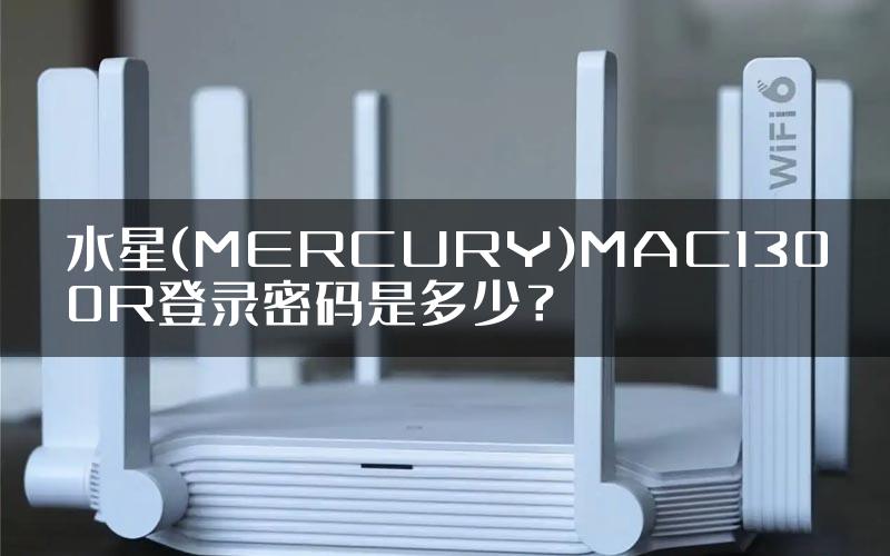 水星(MERCURY)MAC1300R登录密码是多少？