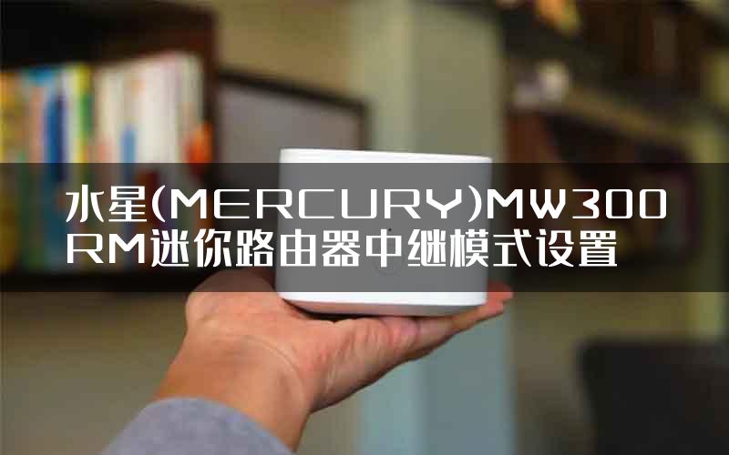 水星(MERCURY)MW300RM迷你路由器中继模式设置