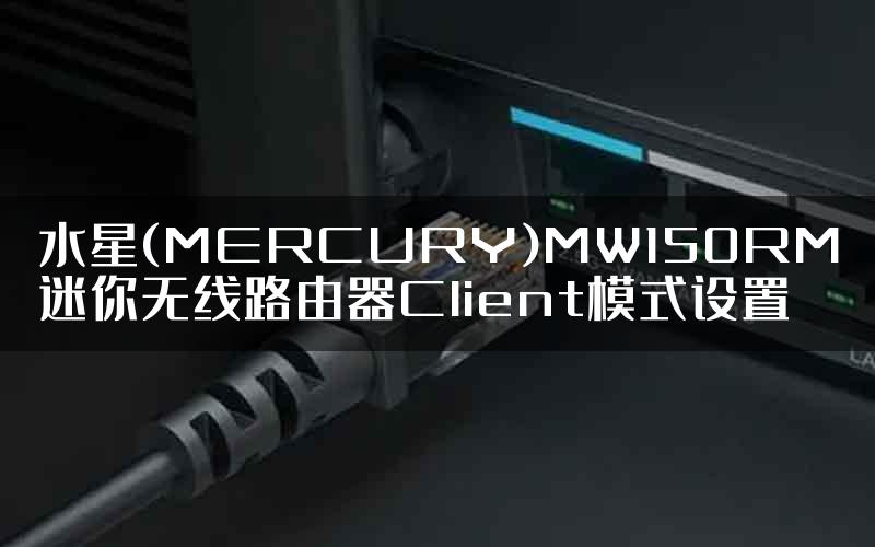 水星(MERCURY)MW150RM迷你无线路由器Client模式设置