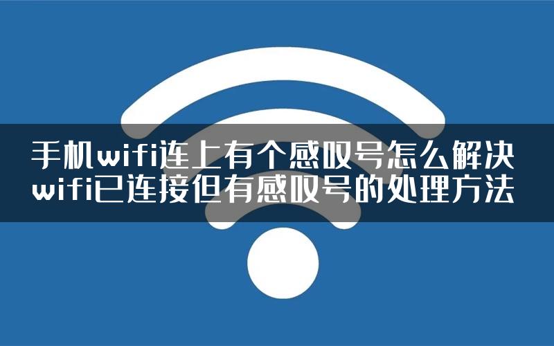 手机wifi连上有个感叹号怎么解决 wifi已连接但有感叹号的处理方法