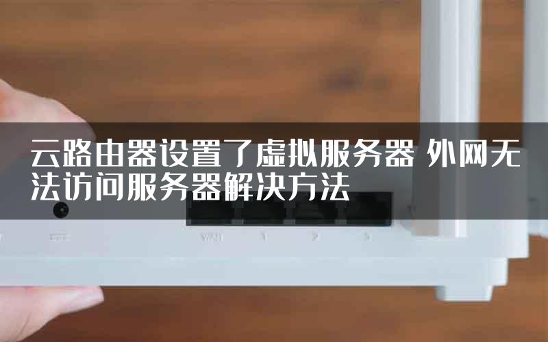 云路由器设置了虚拟服务器 外网无法访问服务器解决方法