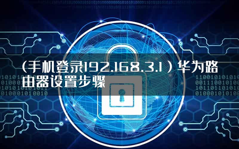 (手机登录192.168.3.1）华为路由器设置步骤