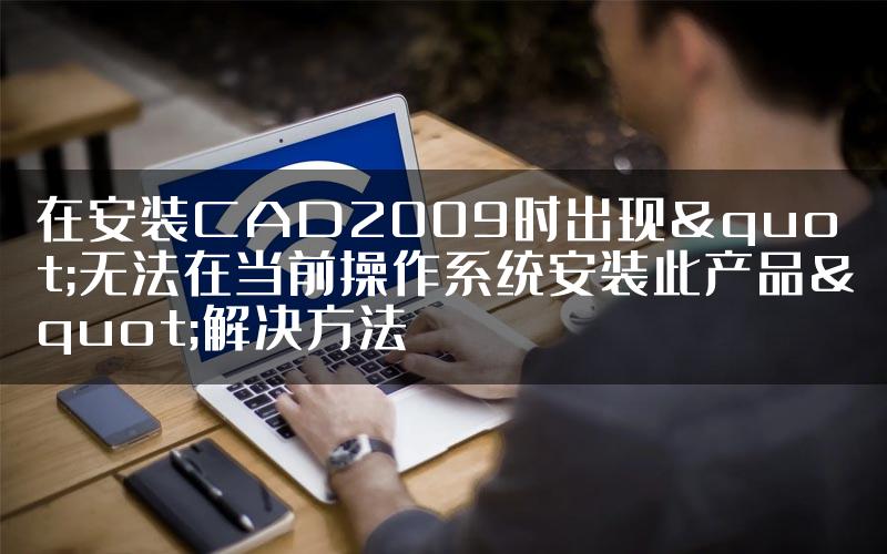 在安装CAD2009时出现"无法在当前操作系统安装此产品"解决方法