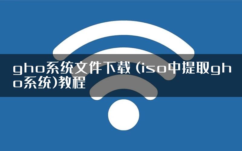 gho系统文件下载 (iso中提取gho系统)教程