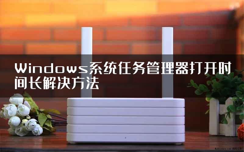 Windows系统任务管理器打开时间长解决方法