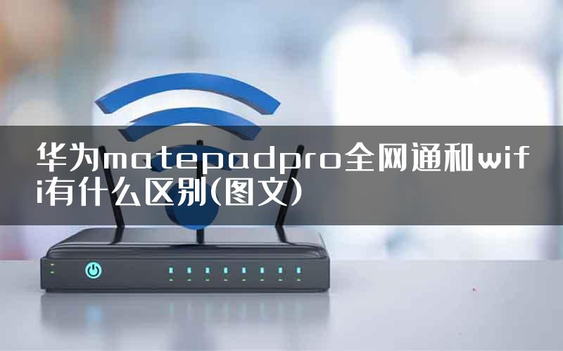 华为matepadpro全网通和wifi有什么区别(图文)