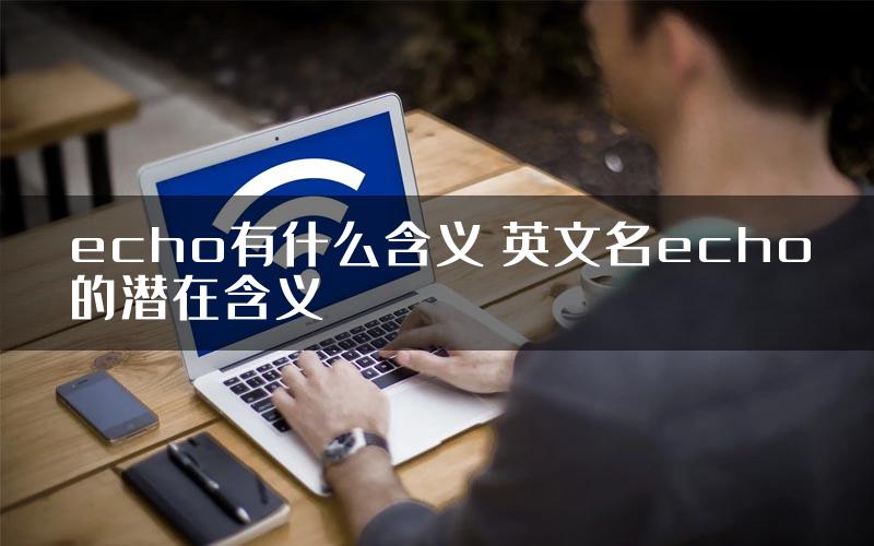 echo有什么含义 英文名echo的潜在含义