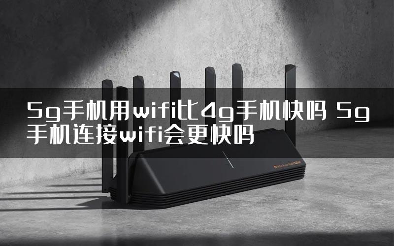 5g手机用wifi比4g手机快吗 5g手机连接wifi会更快吗