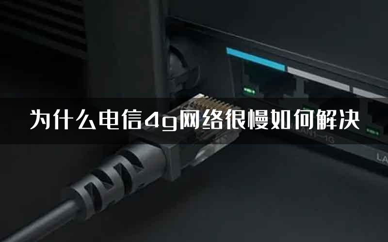 为什么电信4g网络很慢如何解决