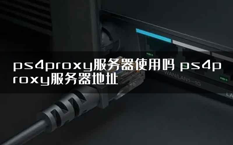 ps4proxy服务器使用吗 ps4proxy服务器地址