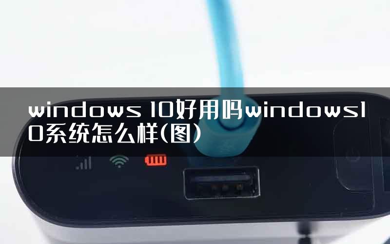 windows 10好用吗windows10系统怎么样(图)