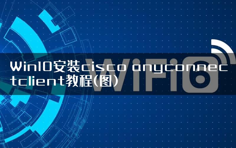 Win10安装cisco anyconnectclient教程(图)