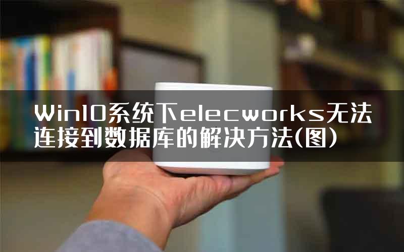 Win10系统下elecworks无法连接到数据库的解决方法(图)