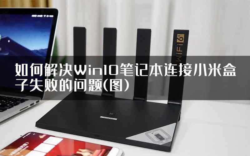 如何解决Win10笔记本连接小米盒子失败的问题(图)