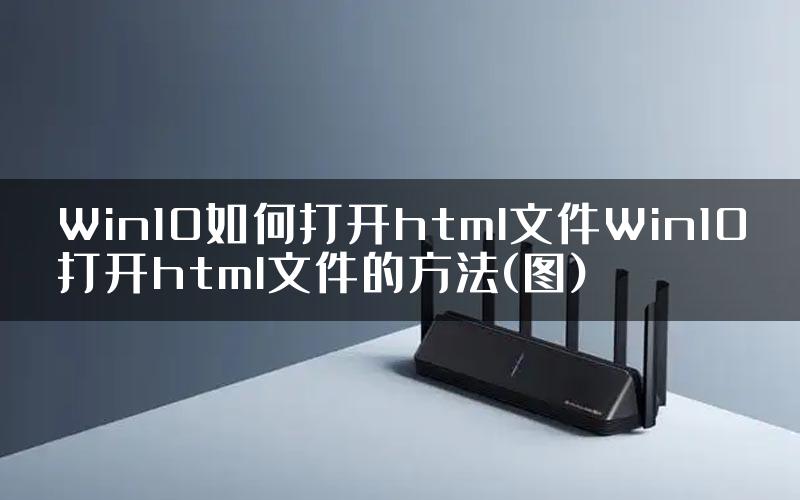 Win10如何打开html文件Win10打开html文件的方法(图)