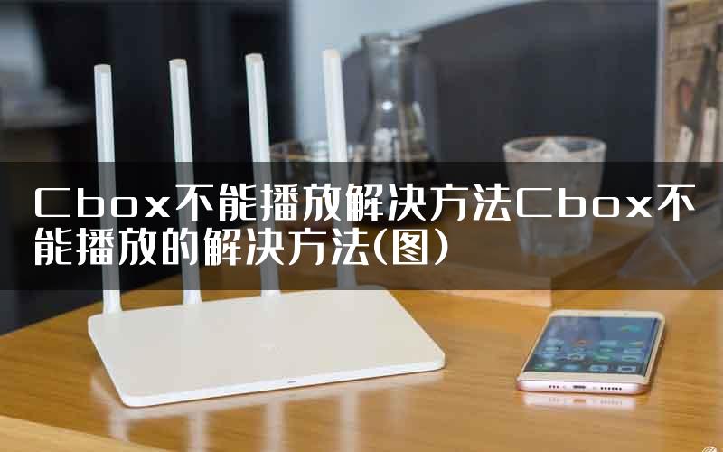 Cbox不能播放解决方法Cbox不能播放的解决方法(图)