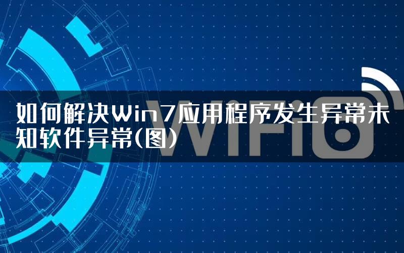 如何解决Win7应用程序发生异常未知软件异常(图)