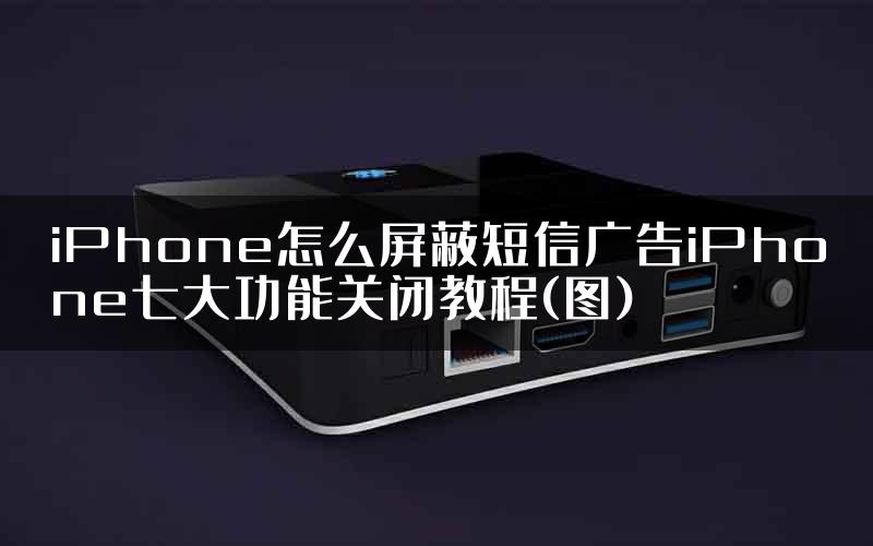 iPhone怎么屏蔽短信广告iPhone七大功能关闭教程(图)