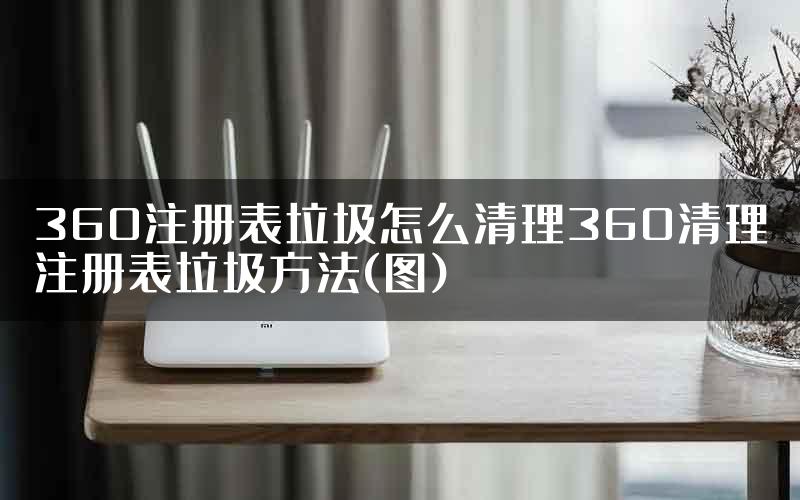 360注册表垃圾怎么清理360清理注册表垃圾方法(图)