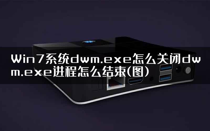 Win7系统dwm.exe怎么关闭dwm.exe进程怎么结束(图)