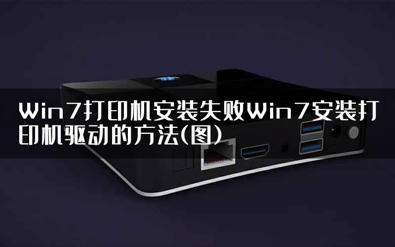 Win7打印机安装失败Win7安装打印机驱动的方法(图)