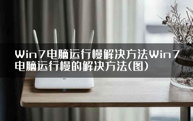 Win7电脑运行慢解决方法Win7电脑运行慢的解决方法(图)