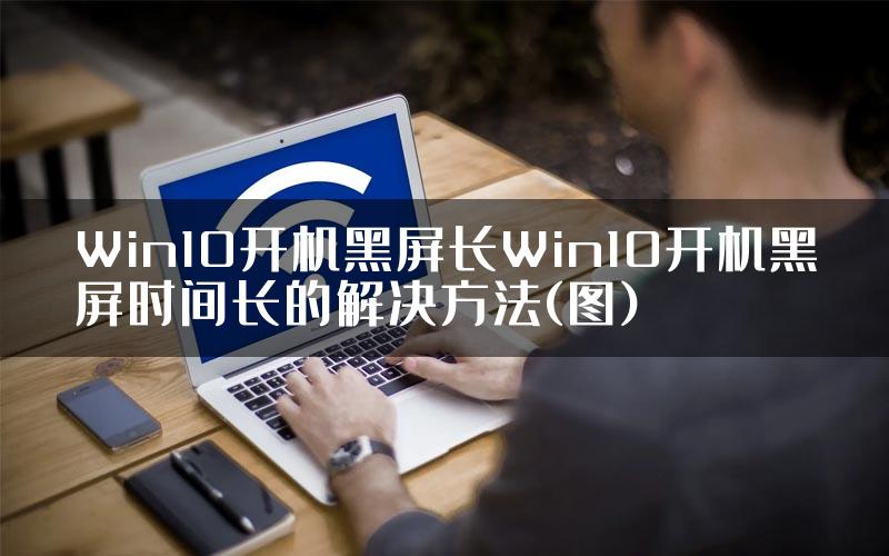 Win10开机黑屏长Win10开机黑屏时间长的解决方法(图)