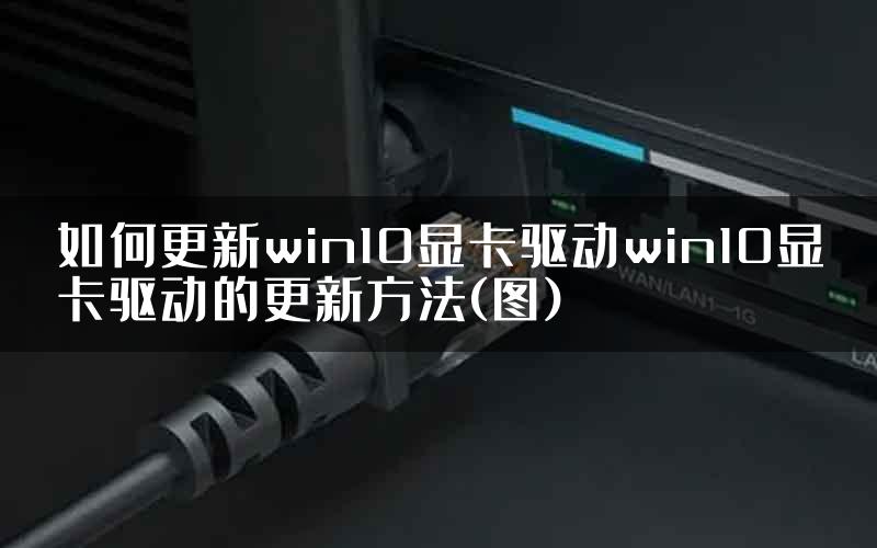 如何更新win10显卡驱动win10显卡驱动的更新方法(图)