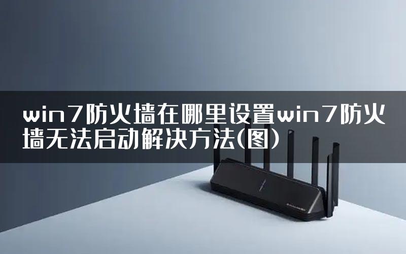 win7防火墙在哪里设置win7防火墙无法启动解决方法(图)