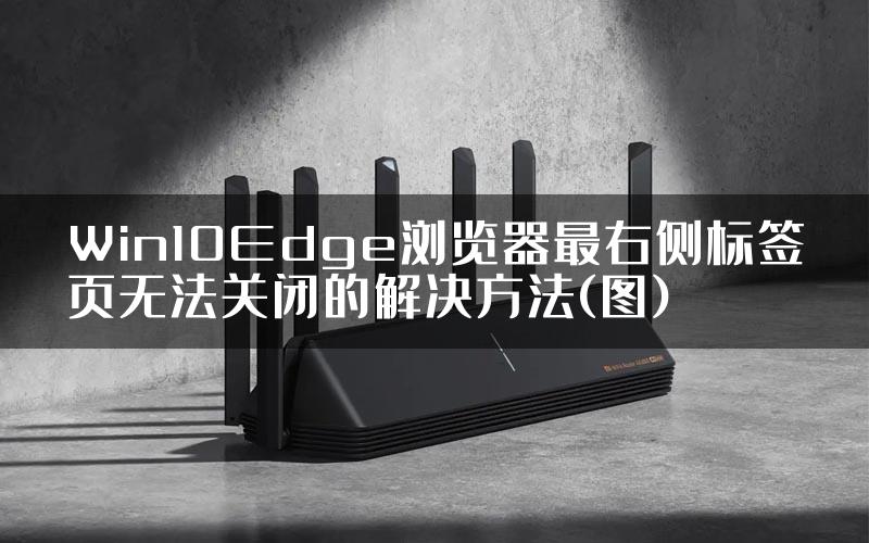 Win10Edge浏览器最右侧标签页无法关闭的解决方法(图)