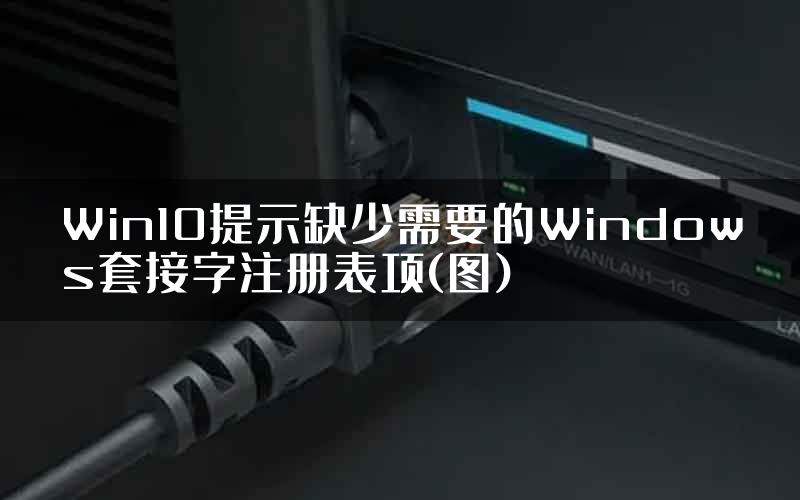 Win10提示缺少需要的Windows套接字注册表项(图)