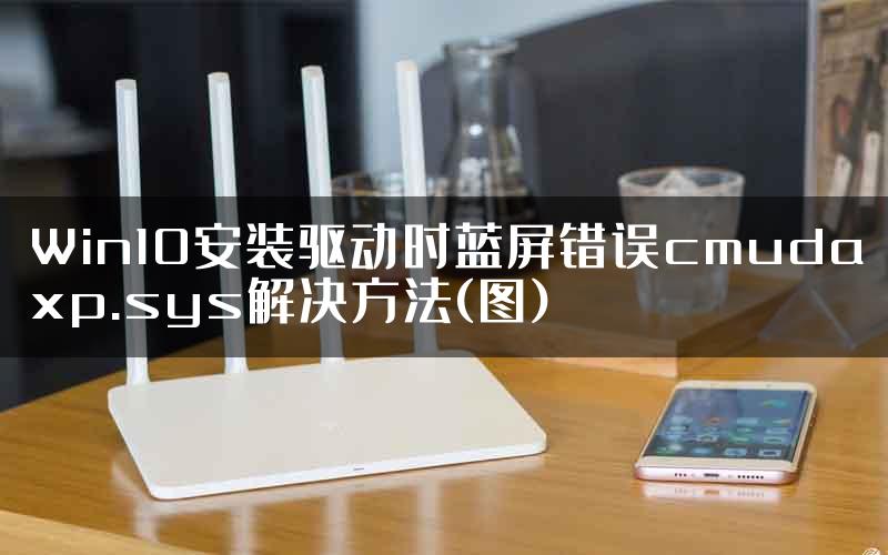 Win10安装驱动时蓝屏错误cmudaxp.sys解决方法(图)