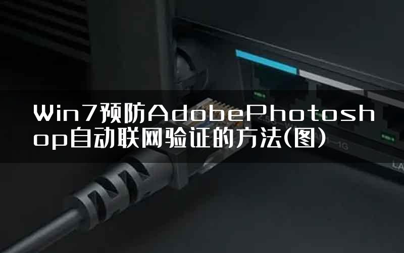 Win7预防AdobePhotoshop自动联网验证的方法(图)