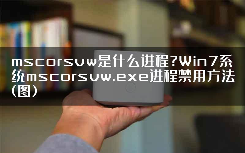 mscorsvw是什么进程?Win7系统mscorsvw.exe进程禁用方法(图)