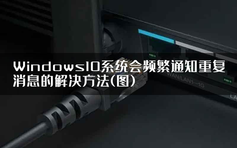 Windows10系统会频繁通知重复消息的解决方法(图)