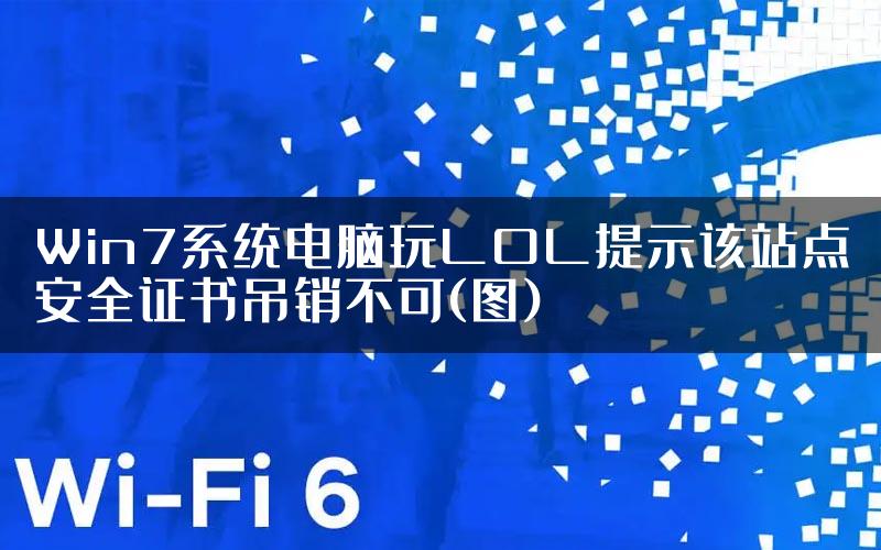 Win7系统电脑玩LOL提示该站点安全证书吊销不可(图)