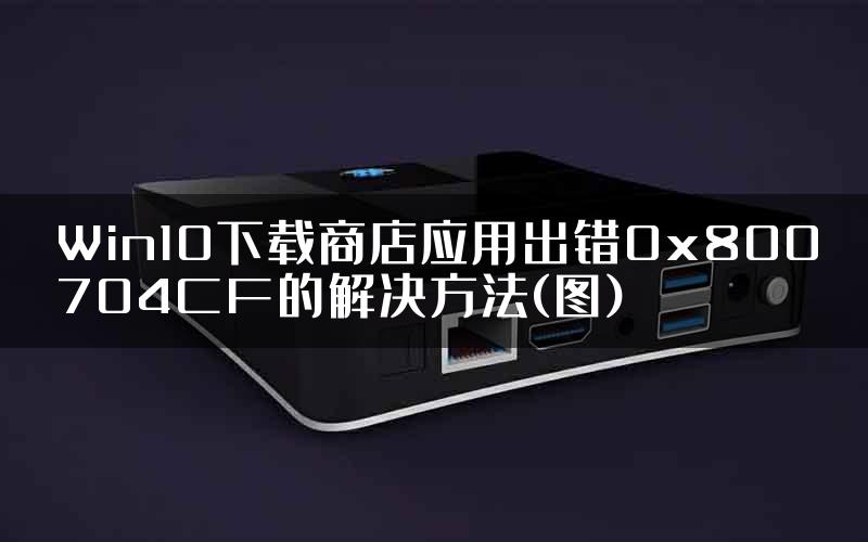 Win10下载商店应用出错0x800704CF的解决方法(图)