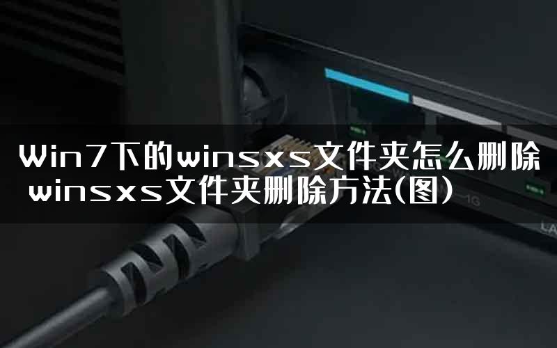 Win7下的winsxs文件夹怎么删除 winsxs文件夹删除方法(图)