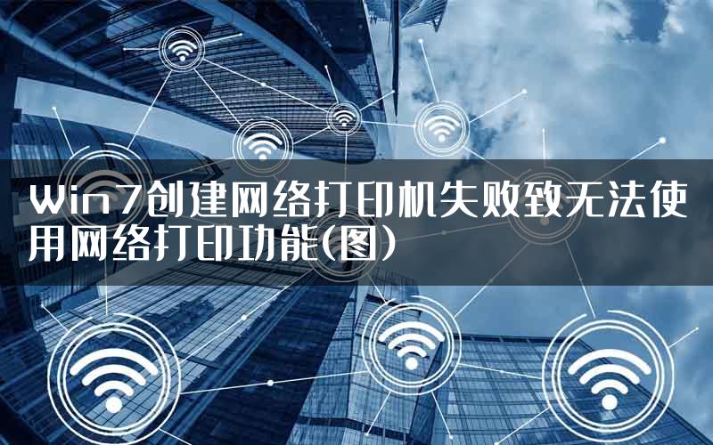 Win7创建网络打印机失败致无法使用网络打印功能(图)