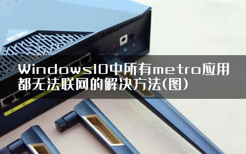 Windows10中所有metro应用都无法联网的解决方法(图)