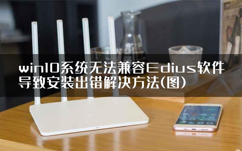 win10系统无法兼容Edius软件导致安装出错解决方法(图)