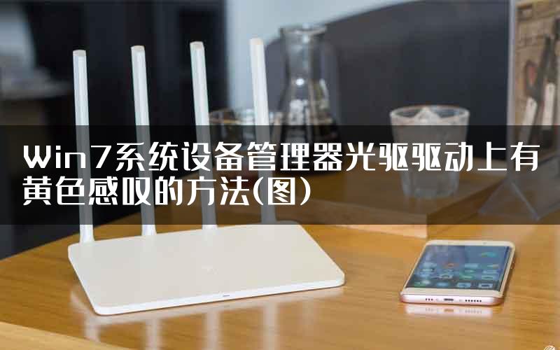 Win7系统设备管理器光驱驱动上有黄色感叹的方法(图)